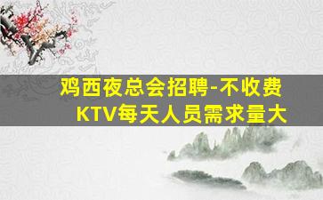 鸡西夜总会招聘-不收费KTV每天人员需求量大